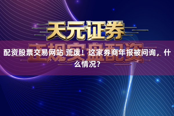 配资股票交易网站 荒废！这家券商年报被问询，什么情况？