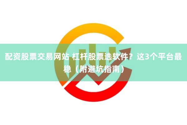 配资股票交易网站 杠杆股票选软件？这3个平台最稳（附避坑指南）