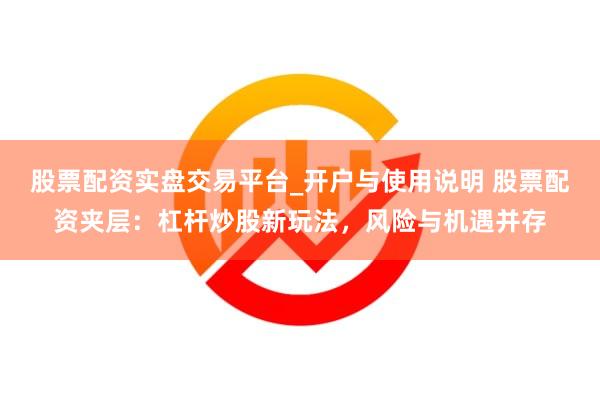 股票配资实盘交易平台_开户与使用说明 股票配资夹层：杠杆炒股新玩法，风险与机遇并存