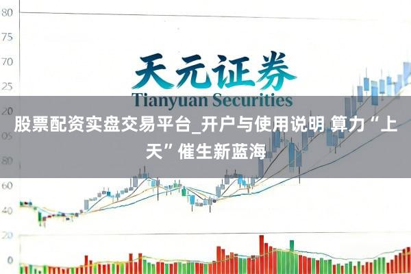 股票配资实盘交易平台_开户与使用说明 算力“上天”催生新蓝海