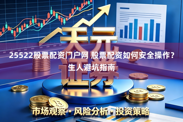 25522股票配资门户网 股票配资如何安全操作？生人避坑指南