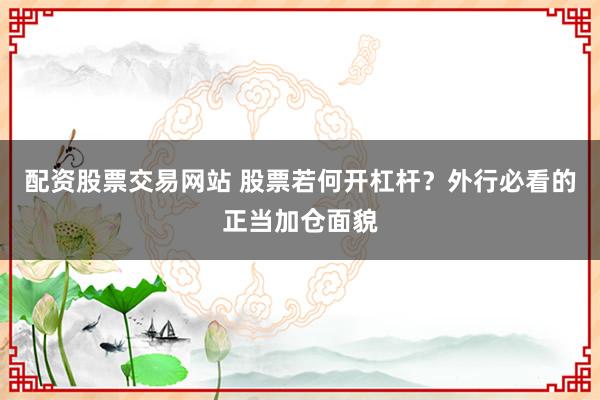 配资股票交易网站 股票若何开杠杆？外行必看的正当加仓面貌