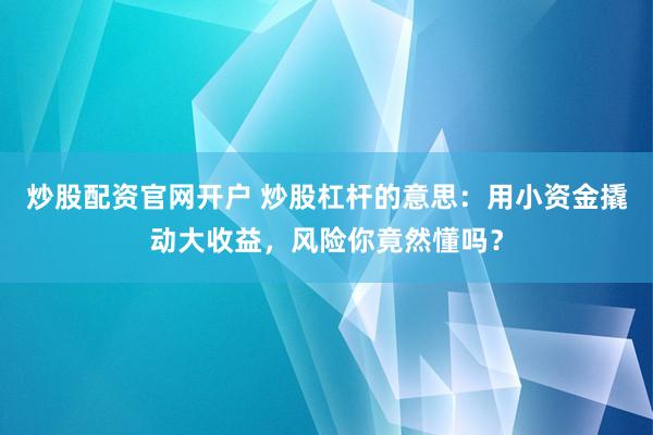 炒股配资官网开户 炒股杠杆的意思：用小资金撬动大收益，风险你竟然懂吗？