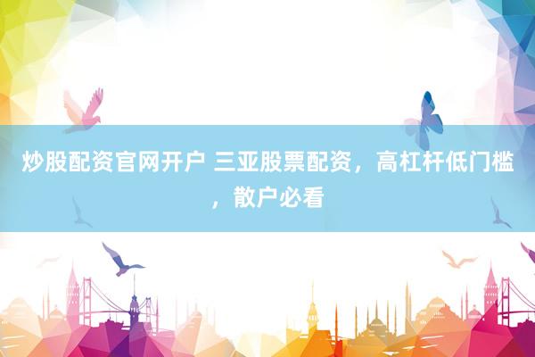 炒股配资官网开户 三亚股票配资，高杠杆低门槛，散户必看