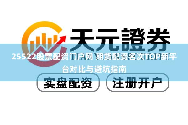 25522股票配资门户网 期货配资名次TOP新平台对比与避坑指南