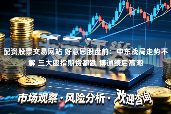 配资股票交易网站 好意思股盘前：中东战局走势不解 三大股指期货都跌 博通绩后高潮