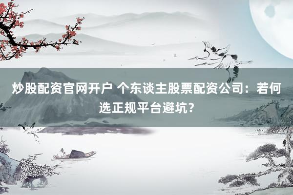 炒股配资官网开户 个东谈主股票配资公司：若何选正规平台避坑？