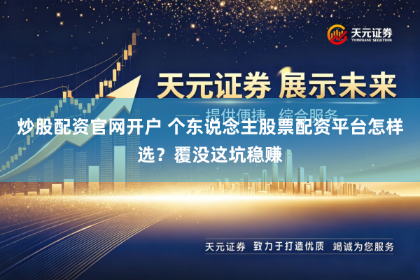 炒股配资官网开户 个东说念主股票配资平台怎样选？覆没这坑稳赚