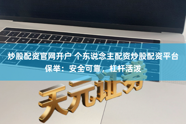 炒股配资官网开户 个东说念主配资炒股配资平台保举：安全可靠，杠杆活泼
