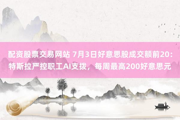配资股票交易网站 7月3日好意思股成交额前20：特斯拉严控职工AI支拨，每周最高200好意思元