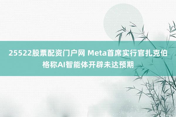 25522股票配资门户网 Meta首席实行官扎克伯格称AI智能体开辟未达预期