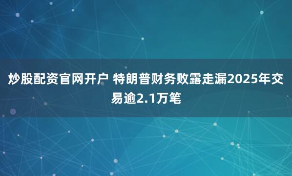 炒股配资官网开户 特朗普财务败露走漏2025年交易逾2.1万笔